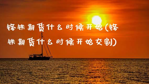铬铁期货什么时候开始(铬铁期货什么时候开始交割)_https://www.zztgc.com_原油期货_第1张
