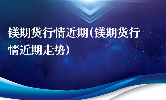 镁期货行情近期(镁期货行情近期走势)_https://www.zztgc.com_期货直播_第1张