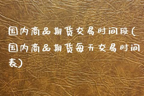 国内商品期货交易时间段(国内商品期货每天交易时间表)_https://www.zztgc.com_期货行情_第1张