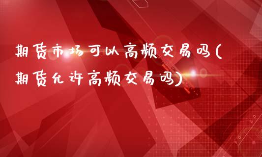 期货市场可以高频交易吗(期货允许高频交易吗)_https://www.zztgc.com_期货入门_第1张