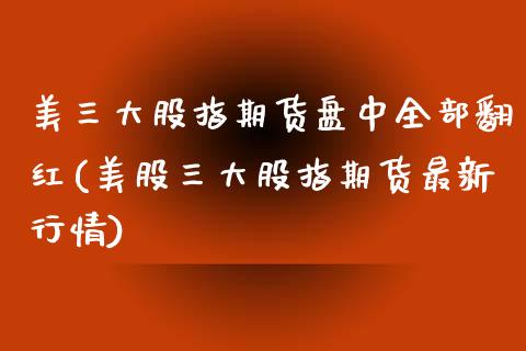 美三大股指期货盘中全部翻红(美股三大股指期货最新行情)_https://www.zztgc.com_期货行情_第1张