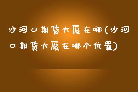 沙河口期货大厦在哪(沙河口期货大厦在哪个位置)_https://www.zztgc.com_期货行情_第1张