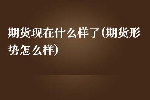 期货现在什么样了(期货形势怎么样)_https://www.zztgc.com_黄金期货_第1张
