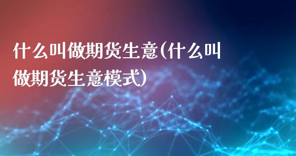 什么叫做期货生意(什么叫做期货生意模式)_https://www.zztgc.com_黄金期货_第1张