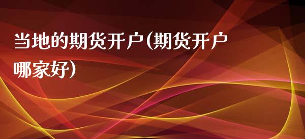 当地的期货开户(期货开户哪家好)_https://www.zztgc.com_期货直播_第1张