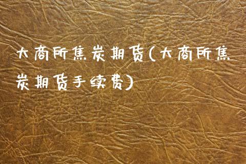 大商所焦炭期货(大商所焦炭期货手续费)_https://www.zztgc.com_期货行情_第1张