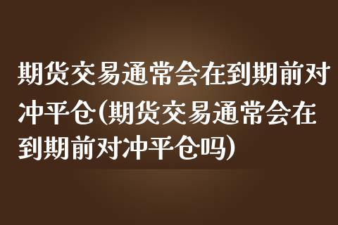 期货交易通常会在到期前对冲平仓(期货交易通常会在到期前对冲平仓吗)_https://www.zztgc.com_期货入门_第1张