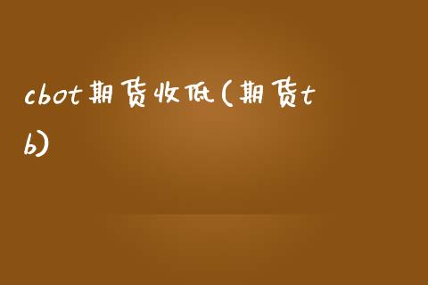 cbot期货收低(期货tb)_https://www.zztgc.com_原油期货_第1张