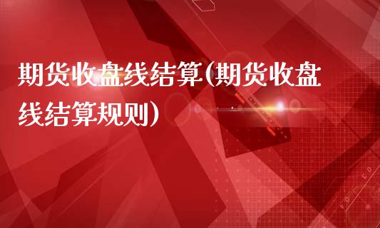 期货收盘线结算(期货收盘线结算规则)_https://www.zztgc.com_期货入门_第1张