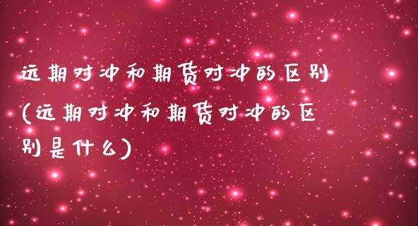 远期对冲和期货对冲的区别(远期对冲和期货对冲的区别是什么)_https://www.zztgc.com_期货直播_第1张