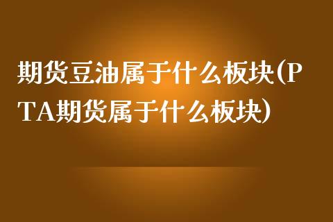 期货豆油属于什么板块(PTA期货属于什么板块)_https://www.zztgc.com_期货直播_第1张