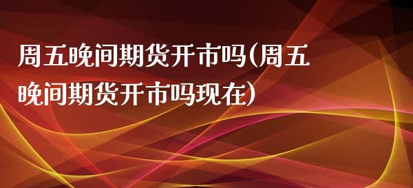 周五晚间期货开市吗(周五晚间期货开市吗现在)_https://www.zztgc.com_期货开户_第1张