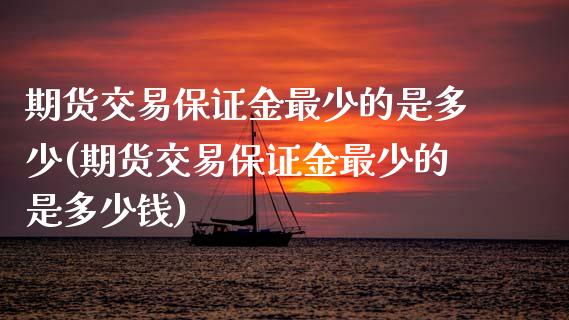 期货交易保证金最少的是多少(期货交易保证金最少的是多少钱)_https://www.zztgc.com_期货行情_第1张