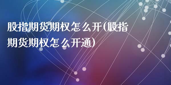 股指期货期权怎么开(股指期货期权怎么开通)_https://www.zztgc.com_期货直播_第1张