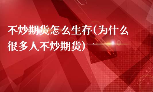 不炒期货怎么生存(为什么很多人不炒期货)_https://www.zztgc.com_原油期货_第1张
