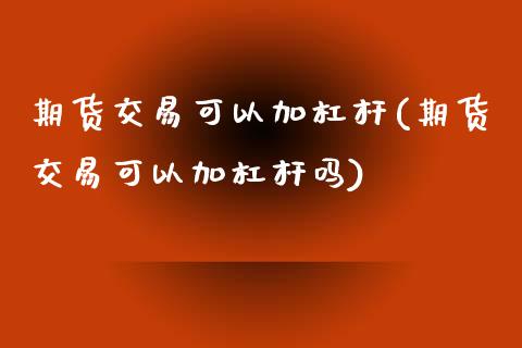 期货交易可以加杠杆(期货交易可以加杠杆吗)_https://www.zztgc.com_原油期货_第1张