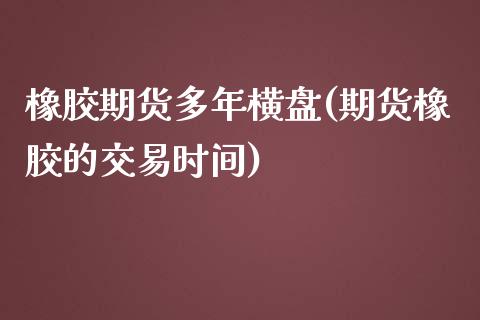 橡胶期货多年横盘(期货橡胶的交易时间)_https://www.zztgc.com_期货开户_第1张