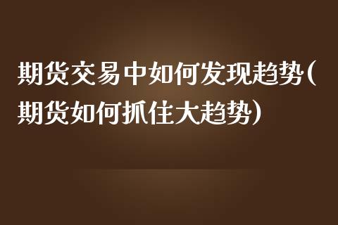期货交易中如何发现趋势(期货如何抓住大趋势)_https://www.zztgc.com_原油期货_第1张