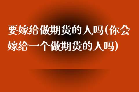 要嫁给做期货的人吗(你会嫁给一个做期货的人吗)_https://www.zztgc.com_黄金期货_第1张
