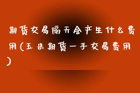 期货交易隔天会产生什么费用(玉米期货一手交易费用)_https://www.zztgc.com_期货直播_第1张