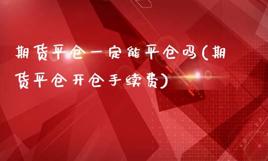 期货平仓一定能平仓吗(期货平仓开仓手续费)_https://www.zztgc.com_原油期货_第1张
