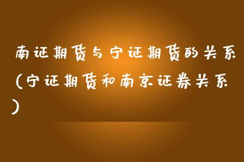 南证期货与宁证期货的关系(宁证期货和南京证券关系)_https://www.zztgc.com_原油期货_第1张
