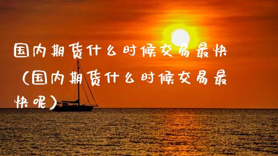 国内期货什么时候交易最快（国内期货什么时候交易最快呢）_https://www.zztgc.com_期货行情_第1张