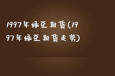 1997年绿豆期货(1997年绿豆期货走势)_https://www.zztgc.com_期货开户_第1张