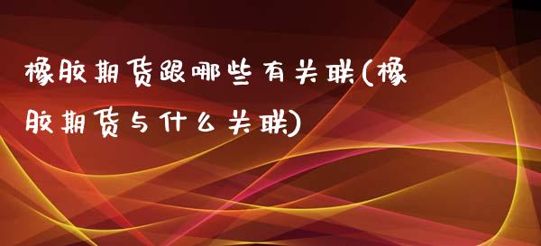 橡胶期货跟哪些有关联(橡胶期货与什么关联)_https://www.zztgc.com_期货入门_第1张
