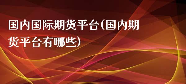 国内国际期货平台(国内期货平台有哪些)_https://www.zztgc.com_期货行情_第1张
