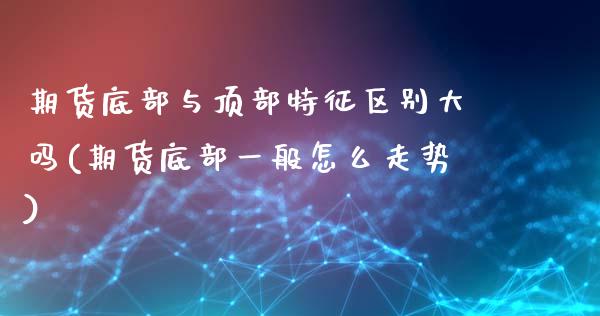 期货底部与顶部特征区别大吗(期货底部一般怎么走势)_https://www.zztgc.com_期货行情_第1张