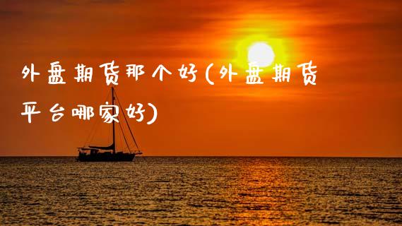 外盘期货那个好(外盘期货平台哪家好)_https://www.zztgc.com_期货直播_第1张