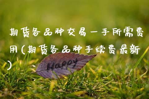 期货各品种交易一手所需费用(期货各品种手续费最新)_https://www.zztgc.com_期货入门_第1张