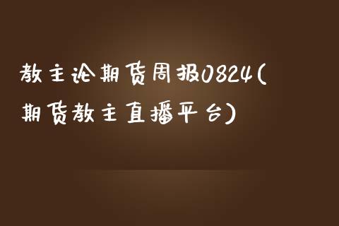 教主论期货周报0824(期货教主直播平台)_https://www.zztgc.com_黄金期货_第1张