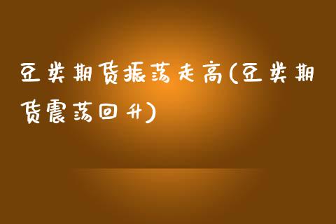 豆类期货振荡走高(豆类期货震荡回升)_https://www.zztgc.com_原油期货_第1张