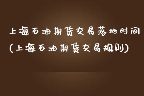 上海石油期货交易落地时间(上海石油期货交易规则)_https://www.zztgc.com_期货入门_第1张