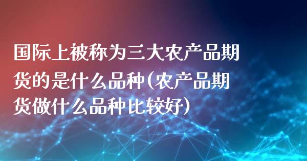 国际上被称为三大农产品期货的是什么品种(农产品期货做什么品种比较好)_https://www.zztgc.com_期货直播_第1张