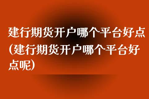 建行期货开户哪个平台好点(建行期货开户哪个平台好点呢)_https://www.zztgc.com_原油期货_第1张