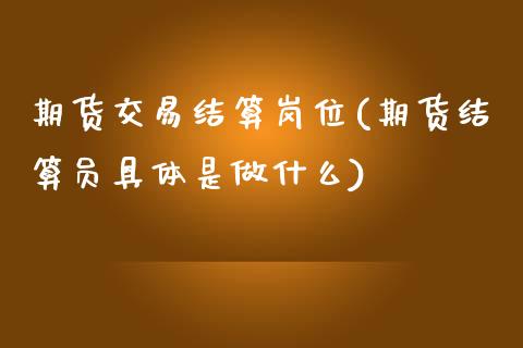 期货交易结算岗位(期货结算员具体是做什么)_https://www.zztgc.com_期货直播_第1张