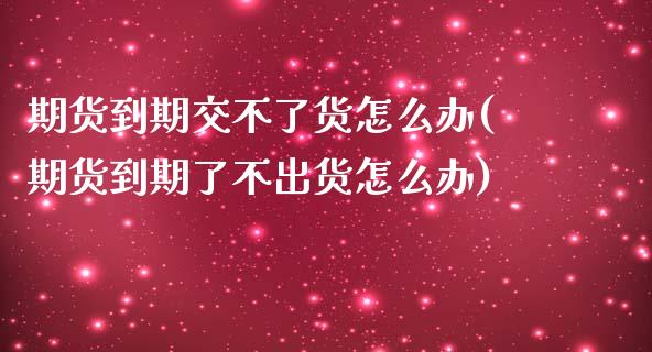 期货到期交不了货怎么办(期货到期了不出货怎么办)_https://www.zztgc.com_黄金期货_第1张