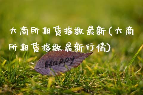 大商所期货指数最新(大商所期货指数最新行情)_https://www.zztgc.com_期货直播_第1张