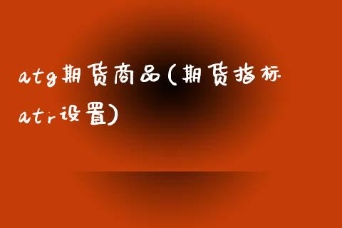 atg期货商品(期货指标atr设置)_https://www.zztgc.com_期货入门_第1张