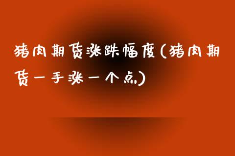 猪肉期货涨跌幅度(猪肉期货一手涨一个点)_https://www.zztgc.com_期货行情_第1张
