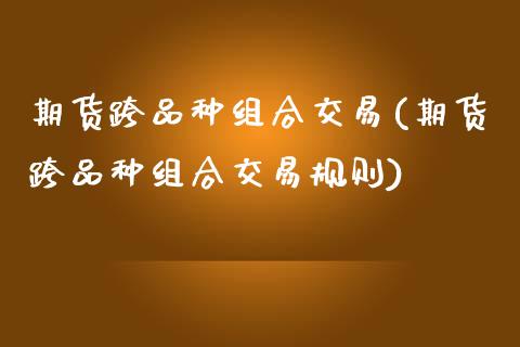 期货跨品种组合交易(期货跨品种组合交易规则)_https://www.zztgc.com_期货入门_第1张