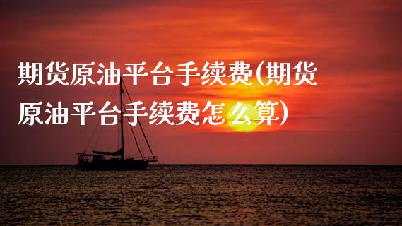 期货原油平台手续费(期货原油平台手续费怎么算)_https://www.zztgc.com_黄金期货_第1张