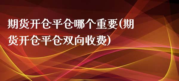 期货开仓平仓哪个重要(期货开仓平仓双向收费)_https://www.zztgc.com_期货直播_第1张