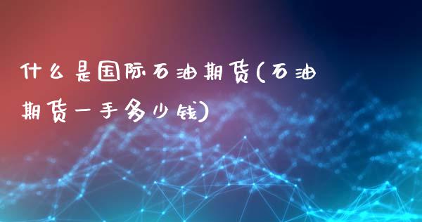 什么是国际石油期货(石油期货一手多少钱)_https://www.zztgc.com_期货行情_第1张
