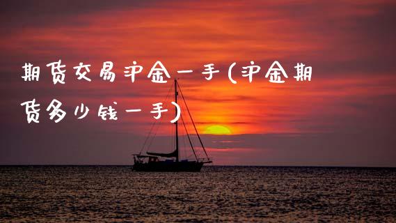 期货交易沪金一手(沪金期货多少钱一手)_https://www.zztgc.com_期货入门_第1张