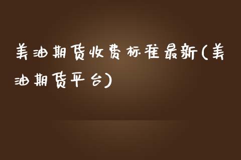 美油期货收费标准最新(美油期货平台)_https://www.zztgc.com_黄金期货_第1张