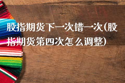 股指期货下一次错一次(股指期货第四次怎么调整)_https://www.zztgc.com_期货行情_第1张